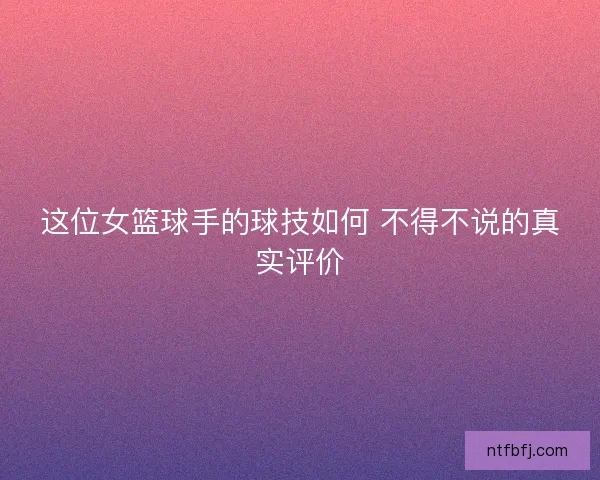 这位女篮球手的球技如何 不得不说的真实评价