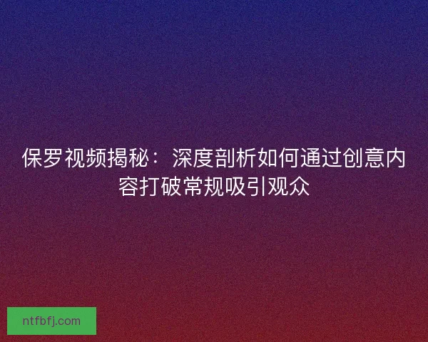 保罗视频揭秘：深度剖析如何通过创意内容打破常规吸引观众