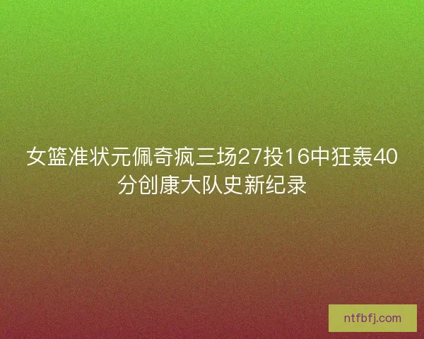 女篮准状元佩奇疯三场27投16中狂轰40分创康大队史新纪录 女篮准状元佩奇疯三场27投16中狂轰40分创康大队史新纪录