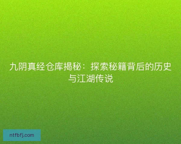 九阴真经仓库揭秘：探索秘籍背后的历史与江湖传说