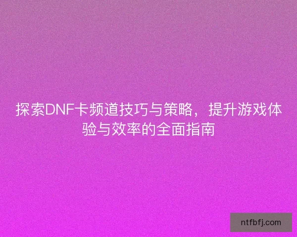 探索DNF卡频道技巧与策略，提升游戏体验与效率的全面指南