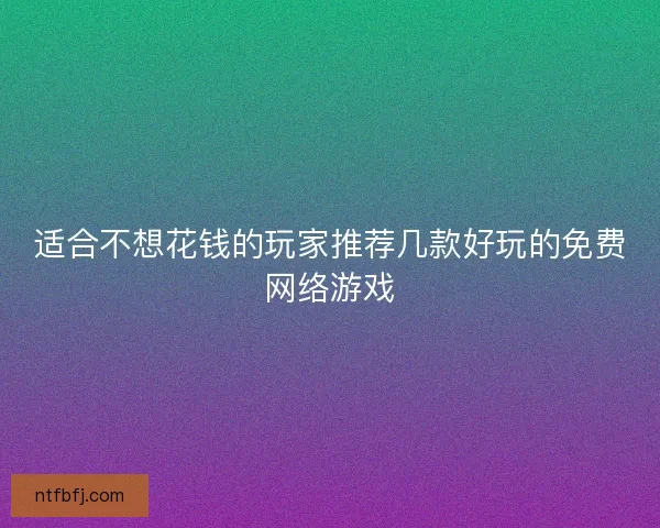适合不想花钱的玩家推荐几款好玩的免费网络游戏