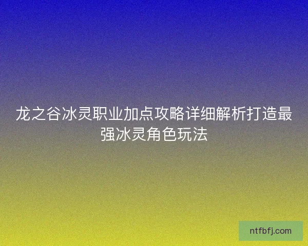 龙之谷冰灵职业加点攻略详细解析打造最强冰灵角色玩法