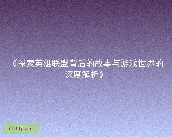 《探索英雄联盟背后的故事与游戏世界的深度解析》