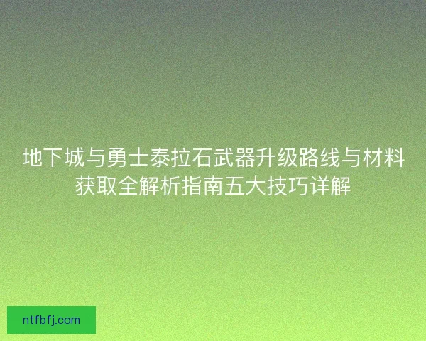 地下城与勇士泰拉石武器升级路线与材料获取全解析指南五大技巧详解 地下城与勇士泰拉石武器升级路线与材料获取全解析指南五大技巧详解