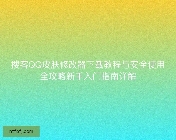 搜客QQ皮肤修改器下载教程与安全使用全攻略新手入门指南详解