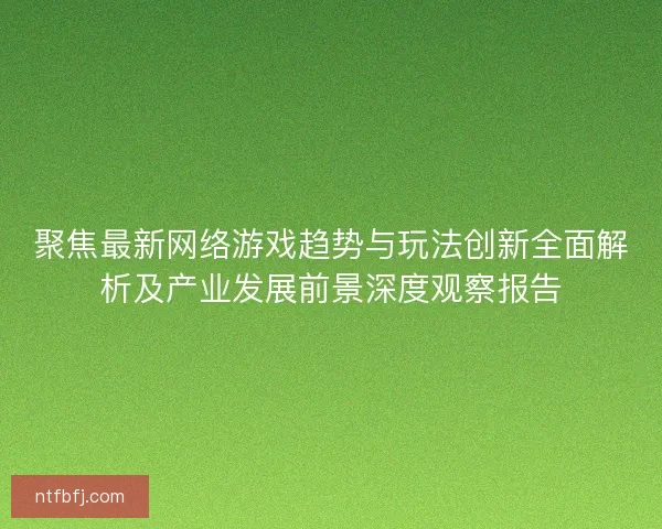 聚焦最新网络游戏趋势与玩法创新全面解析及产业发展前景深度观察报告