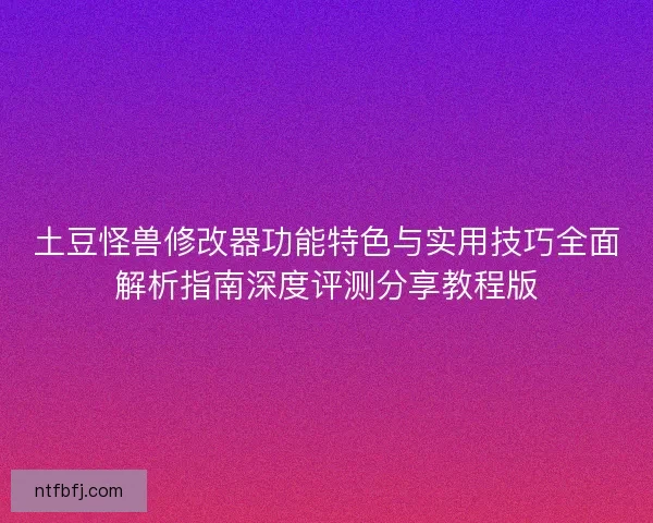 土豆怪兽修改器功能特色与实用技巧全面解析指南深度评测分享教程版