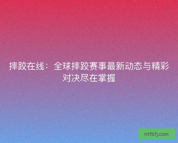 摔跤在线：全球摔跤赛事最新动态与精彩对决尽在掌握