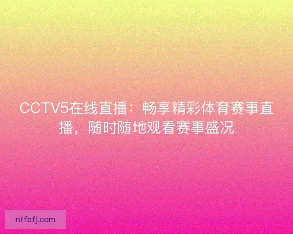 CCTV5在线直播:畅享精彩体育赛事直播,随时随地观看赛事盛况 CCTV5在线直播:畅享精彩体育赛事直播,随时随地观看赛事盛况