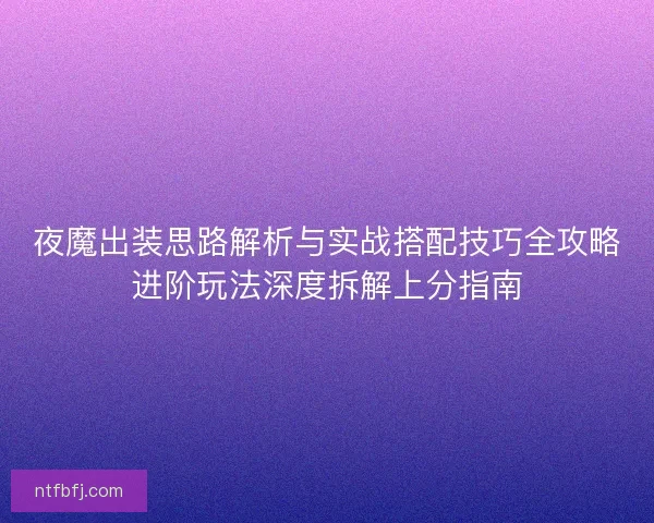 夜魔出装思路解析与实战搭配技巧全攻略进阶玩法深度拆解上分指南
