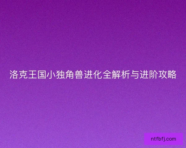 洛克王国小独角兽进化全解析与进阶攻略
