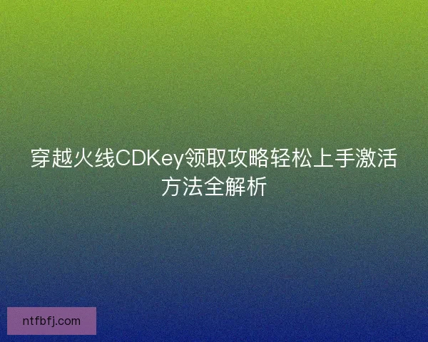 穿越火线CDKey领取攻略轻松上手激活方法全解析