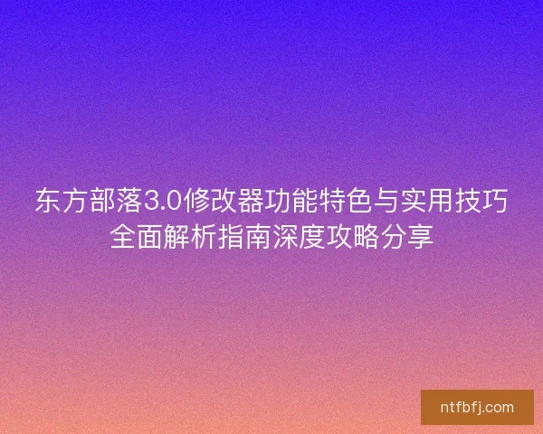东方部落3.0修改器功能特色与实用技巧全面解析指南深度攻略分享
