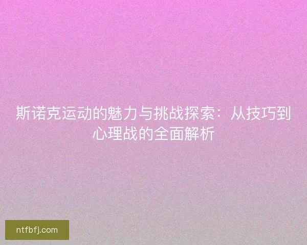 斯诺克运动的魅力与挑战探索：从技巧到心理战的全面解析