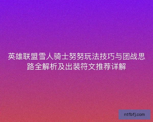 英雄联盟雪人骑士努努玩法技巧与团战思路全解析及出装符文推荐详解