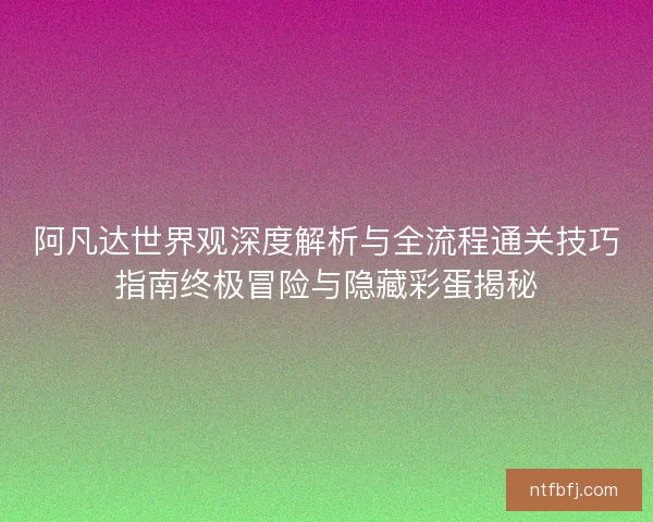 阿凡达世界观深度解析与全流程通关技巧指南终极冒险与隐藏彩蛋揭秘