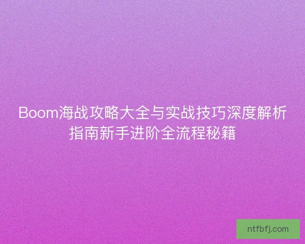 Boom海战攻略大全与实战技巧深度解析指南新手进阶全流程秘籍
