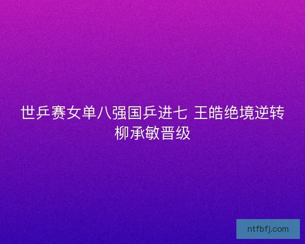 世乒赛女单八强国乒进七 王皓绝境逆转柳承敏晋级