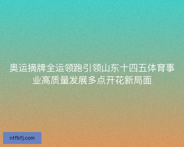 奥运摘牌全运领跑引领山东十四五体育事业高质量发展多点开花新局面