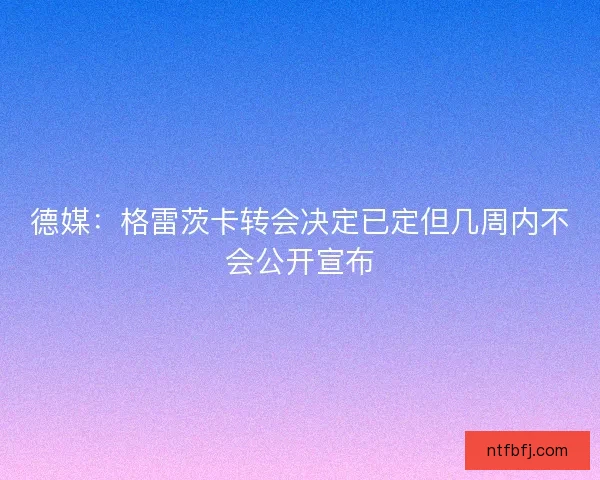 德媒：格雷茨卡转会决定已定但几周内不会公开宣布