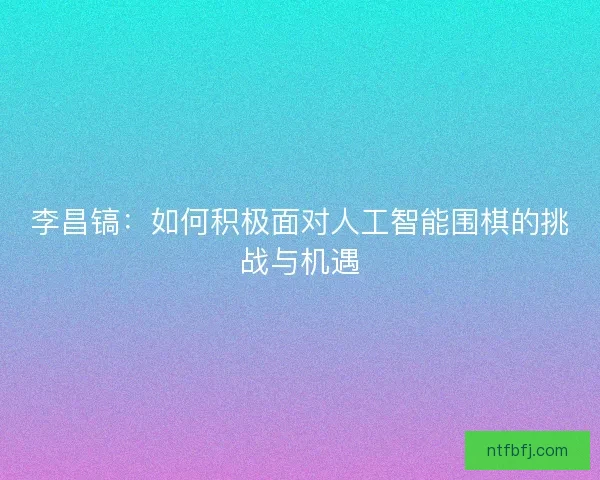 李昌镐：如何积极面对人工智能围棋的挑战与机遇