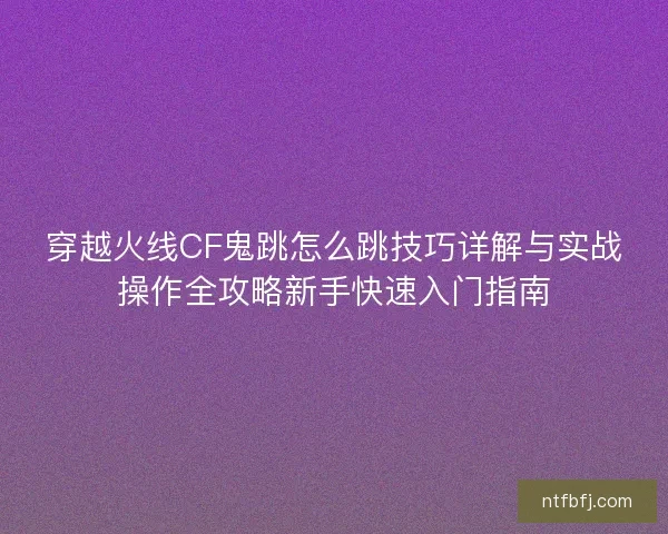 穿越火线CF鬼跳怎么跳技巧详解与实战操作全攻略新手快速入门指南