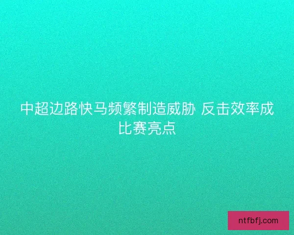 中超边路快马频繁制造威胁 反击效率成比赛亮点