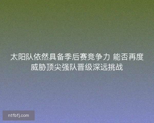 太阳队依然具备季后赛竞争力 能否再度威胁顶尖强队晋级深远挑战