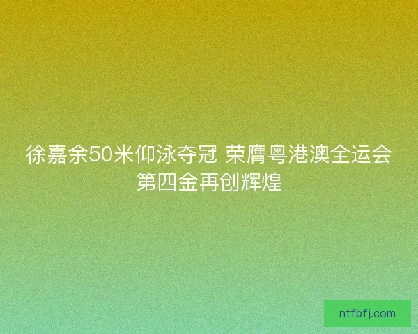 徐嘉余50米仰泳夺冠 荣膺粤港澳全运会第四金再创辉煌
