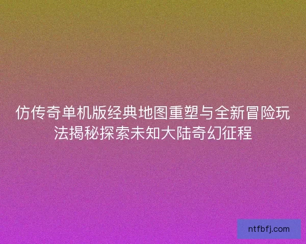 仿传奇单机版经典地图重塑与全新冒险玩法揭秘探索未知大陆奇幻征程 仿传奇单机版经典地图重塑与全新冒险玩法揭秘探索未知大陆奇幻征程