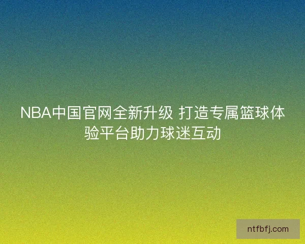 NBA中国官网全新升级 打造专属篮球体验平台助力球迷互动 NBA中国官网全新升级 打造专属篮球体验平台助力球迷互动