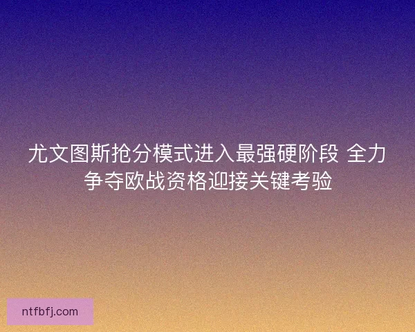 尤文图斯抢分模式进入最强硬阶段 全力争夺欧战资格迎接关键考验