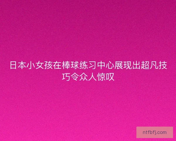 日本小女孩在棒球练习中心展现出超凡技巧令众人惊叹