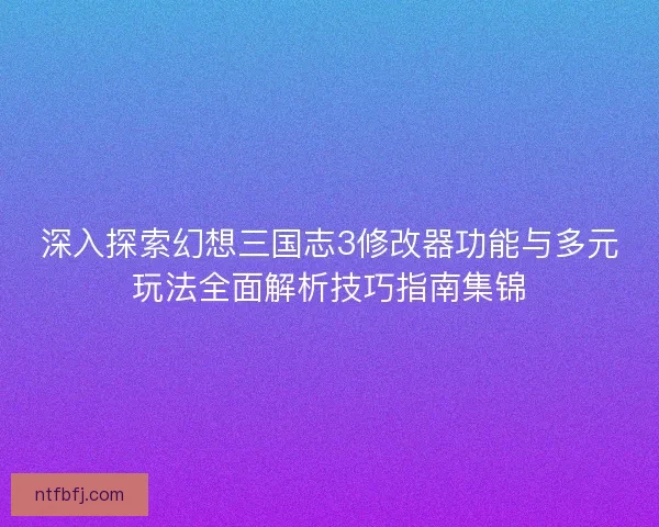 深入探索幻想三国志3修改器功能与多元玩法全面解析技巧指南集锦 深入探索幻想三国志3修改器功能与多元玩法全面解析技巧指南集锦