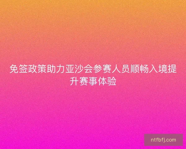 免签政策助力亚沙会参赛人员顺畅入境提升赛事体验