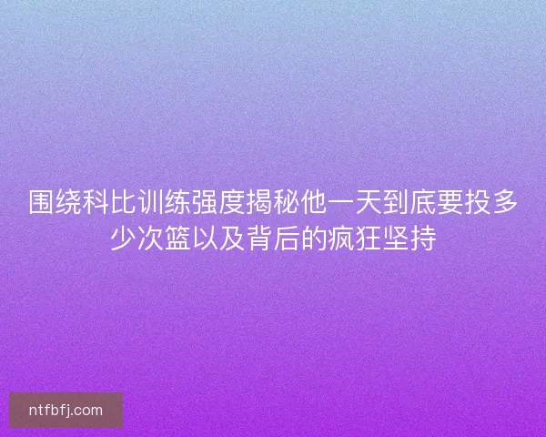 围绕科比训练强度揭秘他一天到底要投多少次篮以及背后的疯狂坚持