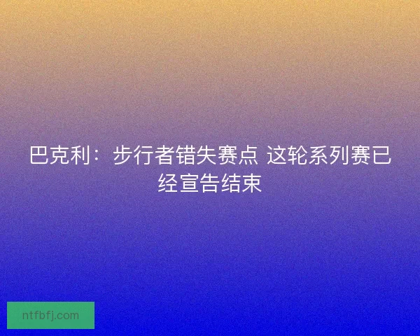 巴克利：步行者错失赛点 这轮系列赛已经宣告结束