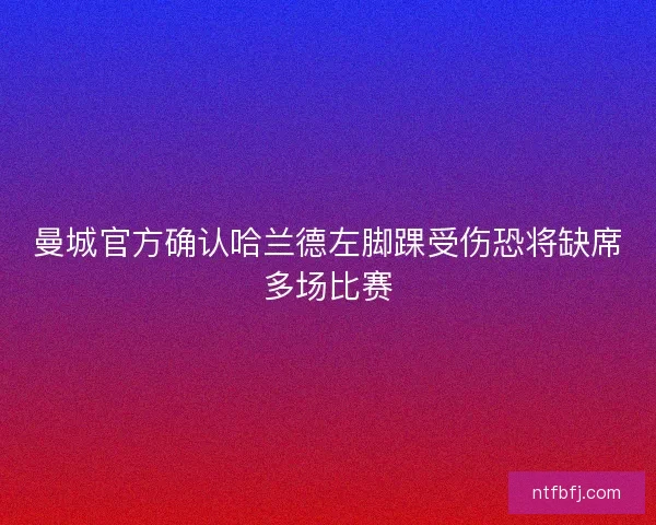曼城官方确认哈兰德左脚踝受伤恐将缺席多场比赛