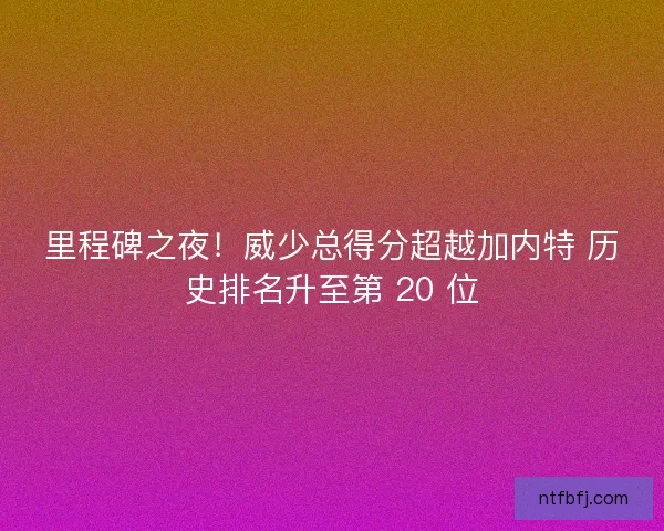 里程碑之夜！威少总得分超越加内特 历史排名升至第 20 位