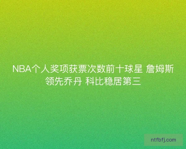 NBA个人奖项获票次数前十球星 詹姆斯领先乔丹 科比稳居第三 NBA个人奖项获票次数前十球星 詹姆斯领先乔丹 科比稳居第三