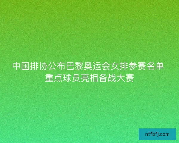 中国排协公布巴黎奥运会女排参赛名单 重点球员亮相备战大赛 中国排协公布巴黎奥运会女排参赛名单 重点球员亮相备战大赛