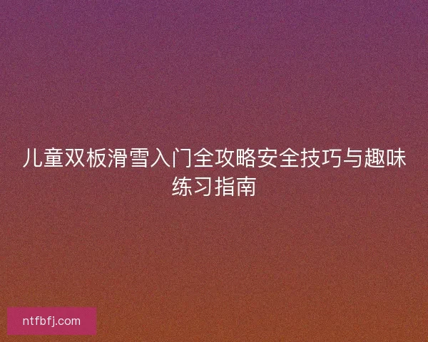 儿童双板滑雪入门全攻略安全技巧与趣味练习指南