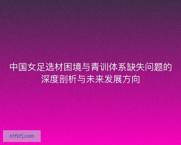 中国女足选材困境与青训体系缺失问题的深度剖析与未来发展方向
