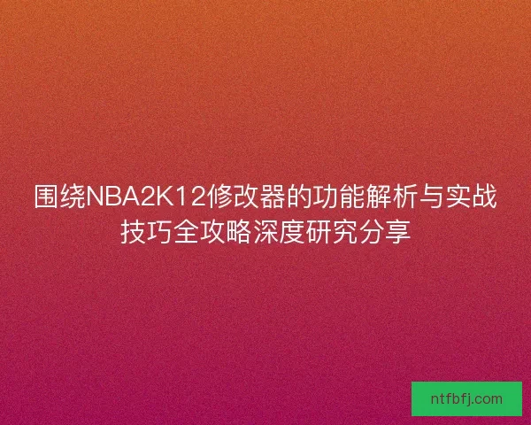 围绕NBA2K12修改器的功能解析与实战技巧全攻略深度研究分享