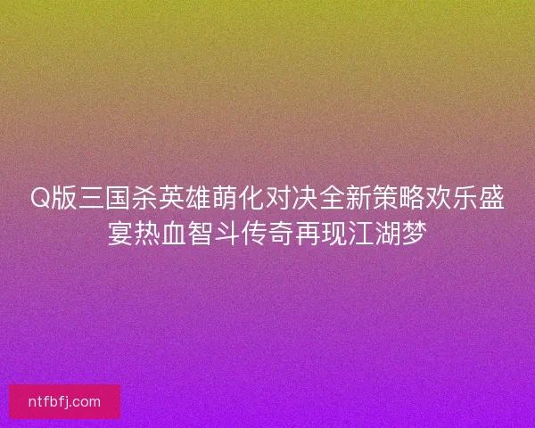 Q版三国杀英雄萌化对决全新策略欢乐盛宴热血智斗传奇再现江湖梦