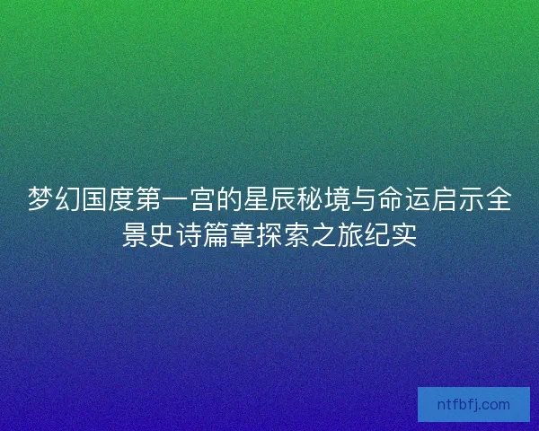 梦幻国度第一宫的星辰秘境与命运启示全景史诗篇章探索之旅纪实 梦幻国度第一宫的星辰秘境与命运启示全景史诗篇章探索之旅纪实